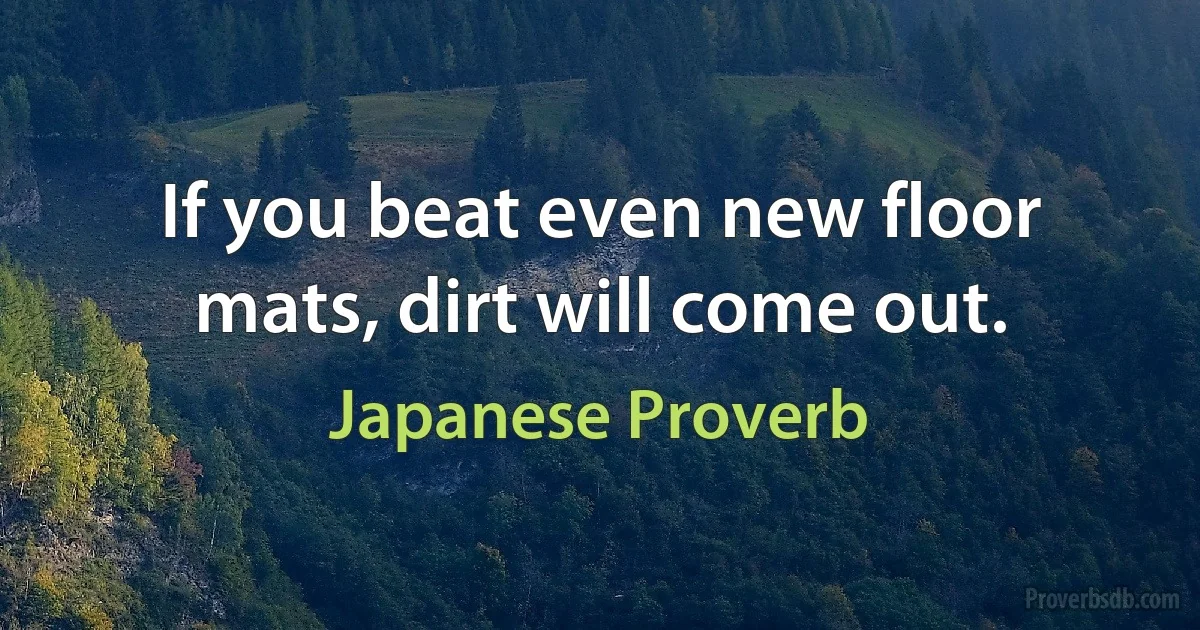 If you beat even new floor mats, dirt will come out. (Japanese Proverb)