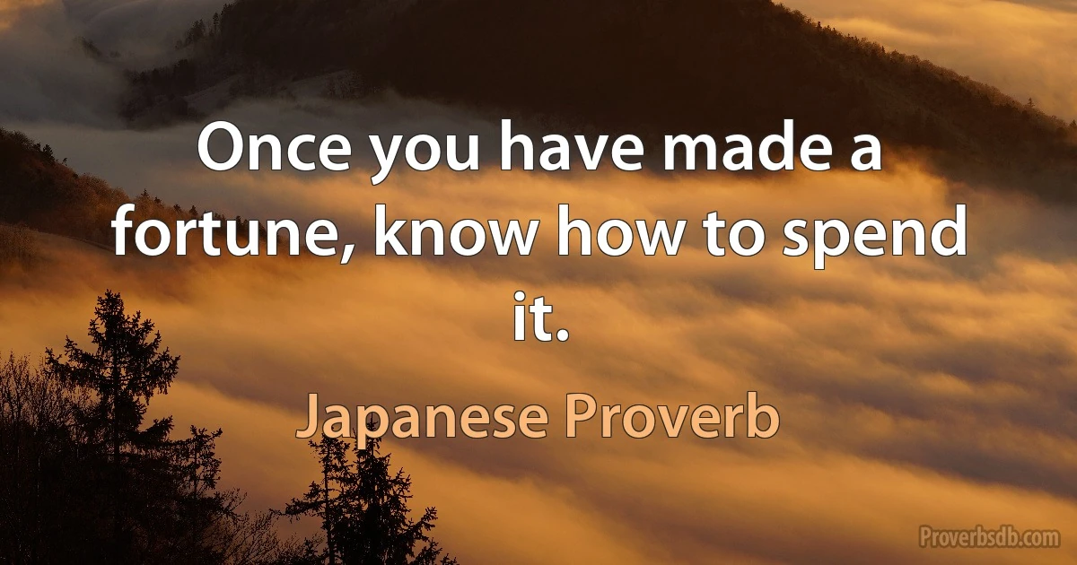 Once you have made a fortune, know how to spend it. (Japanese Proverb)