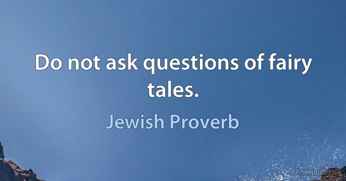 Do not ask questions of fairy tales. (Jewish Proverb)