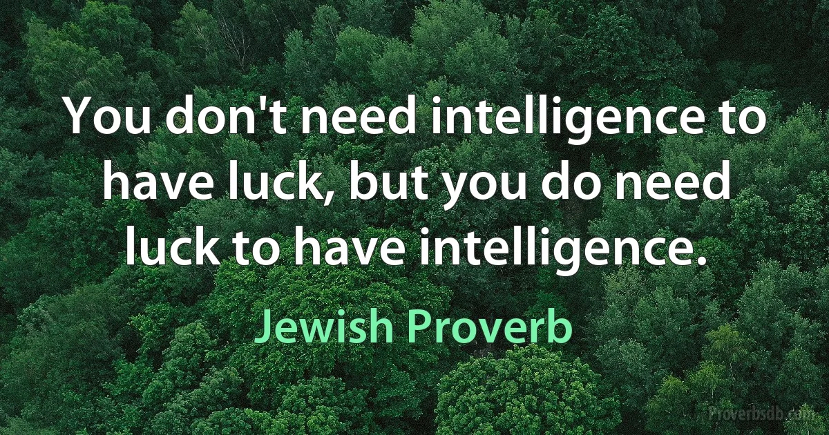 You don't need intelligence to have luck, but you do need luck to have intelligence. (Jewish Proverb)