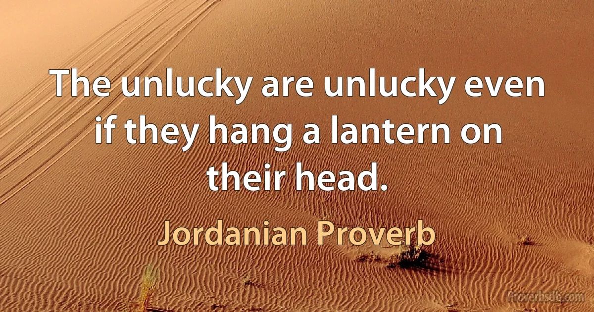 The unlucky are unlucky even if they hang a lantern on their head. (Jordanian Proverb)