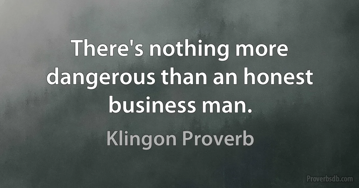 There's nothing more dangerous than an honest business man. (Klingon Proverb)