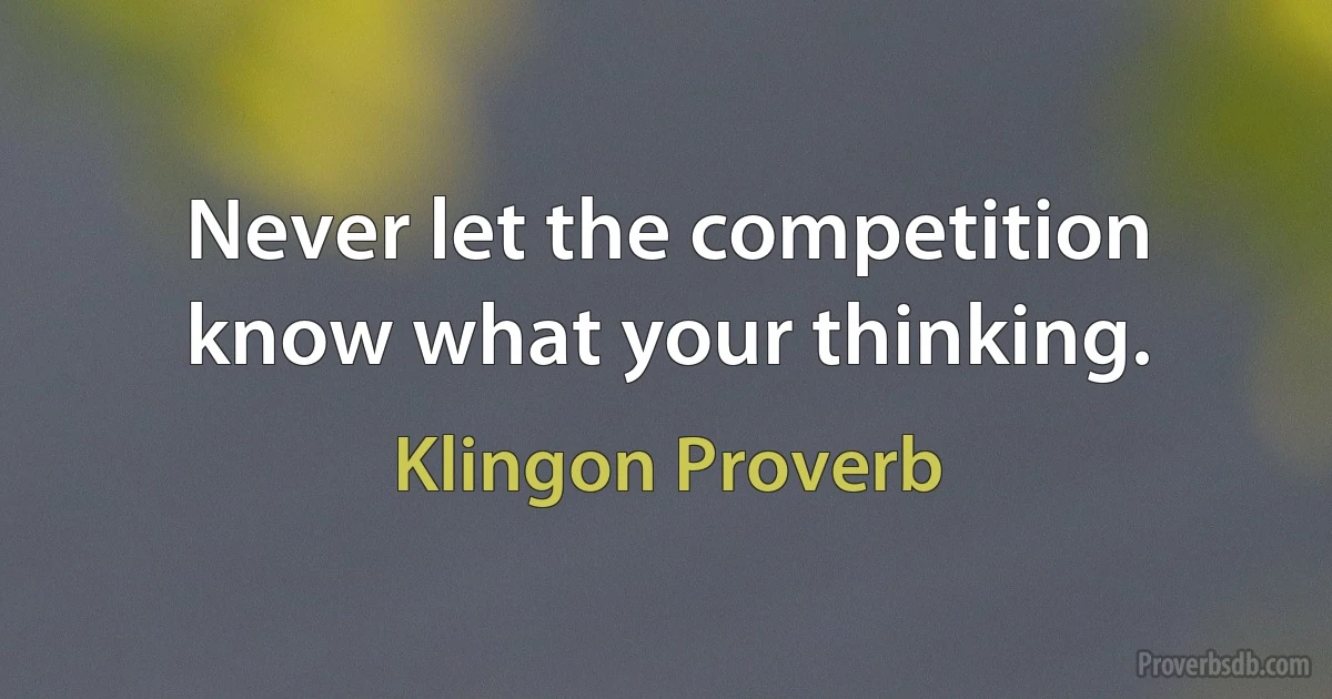 Never let the competition know what your thinking. (Klingon Proverb)