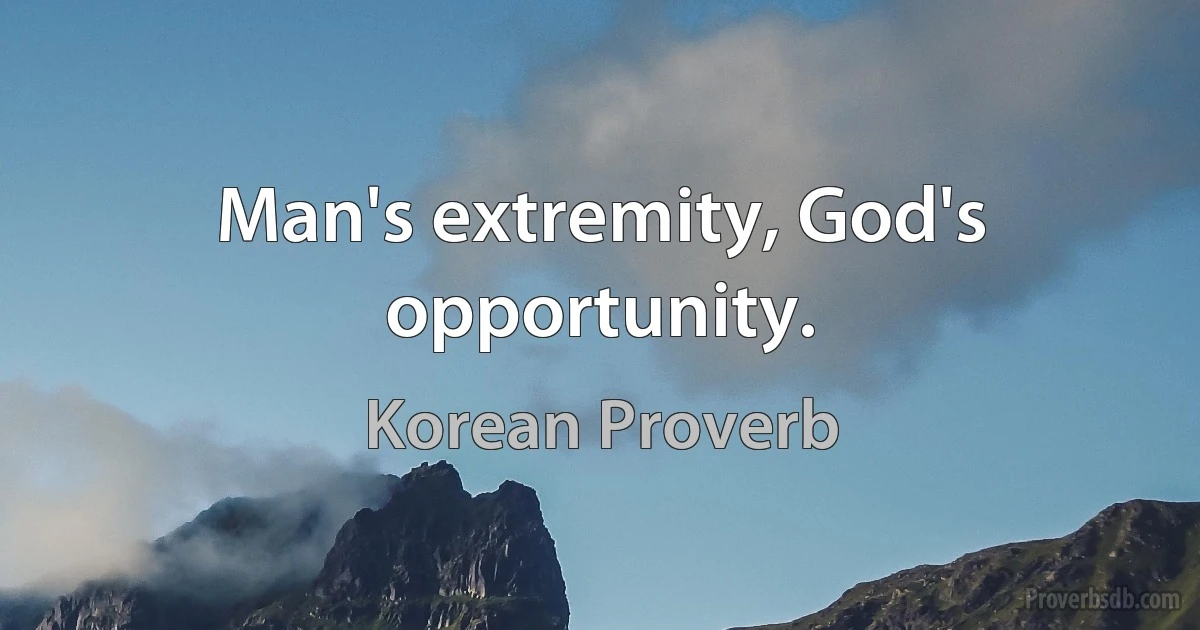 Man's extremity, God's opportunity. (Korean Proverb)