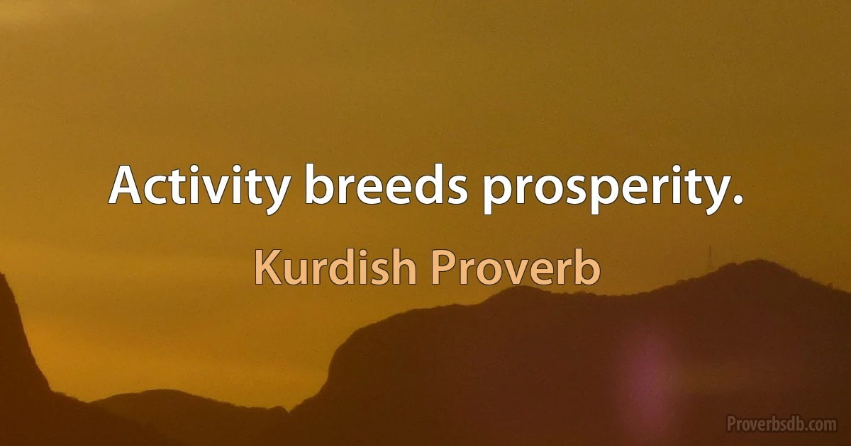 Activity breeds prosperity. (Kurdish Proverb)