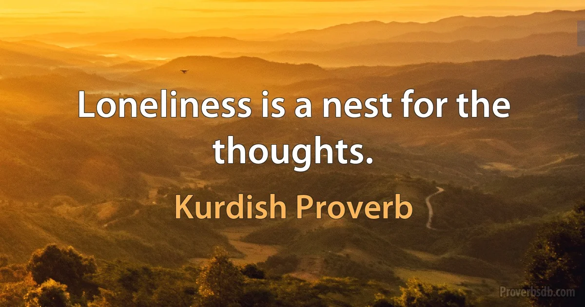 Loneliness is a nest for the thoughts. (Kurdish Proverb)