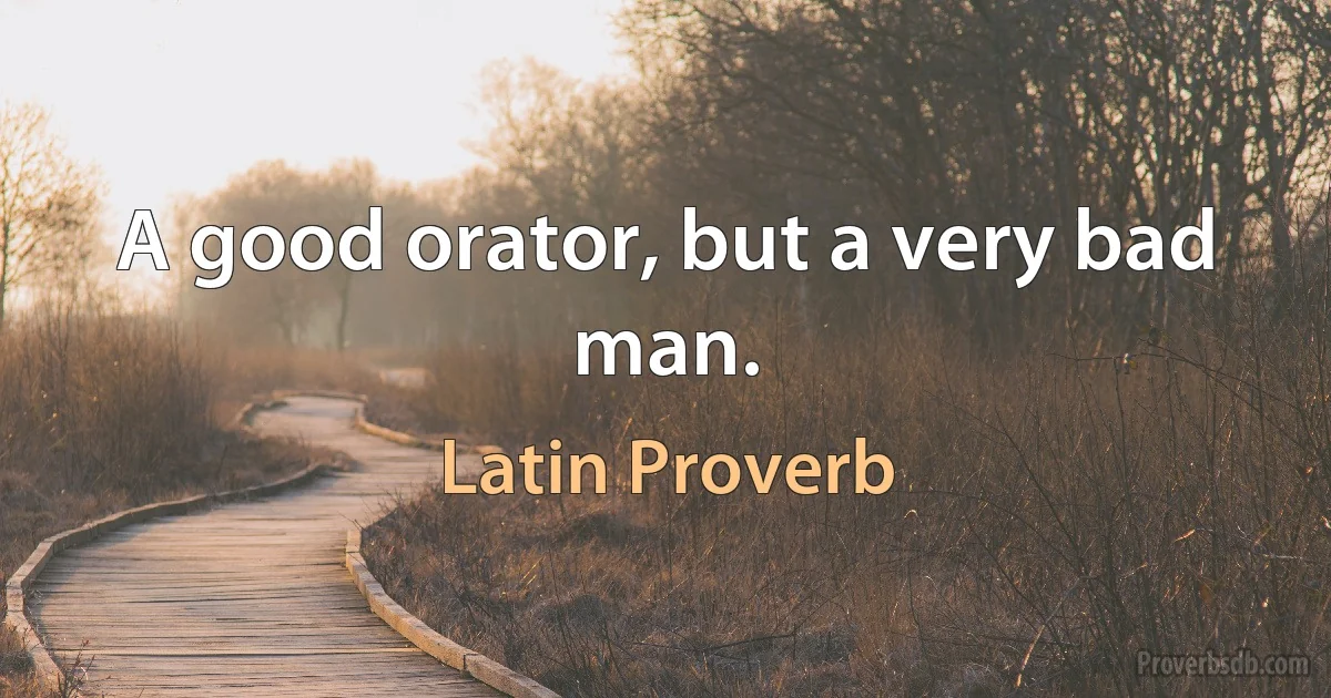 A good orator, but a very bad man. (Latin Proverb)