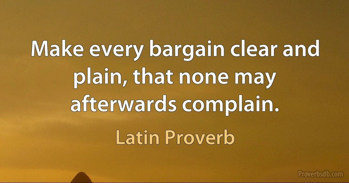 Make every bargain clear and plain, that none may afterwards complain. (Latin Proverb)