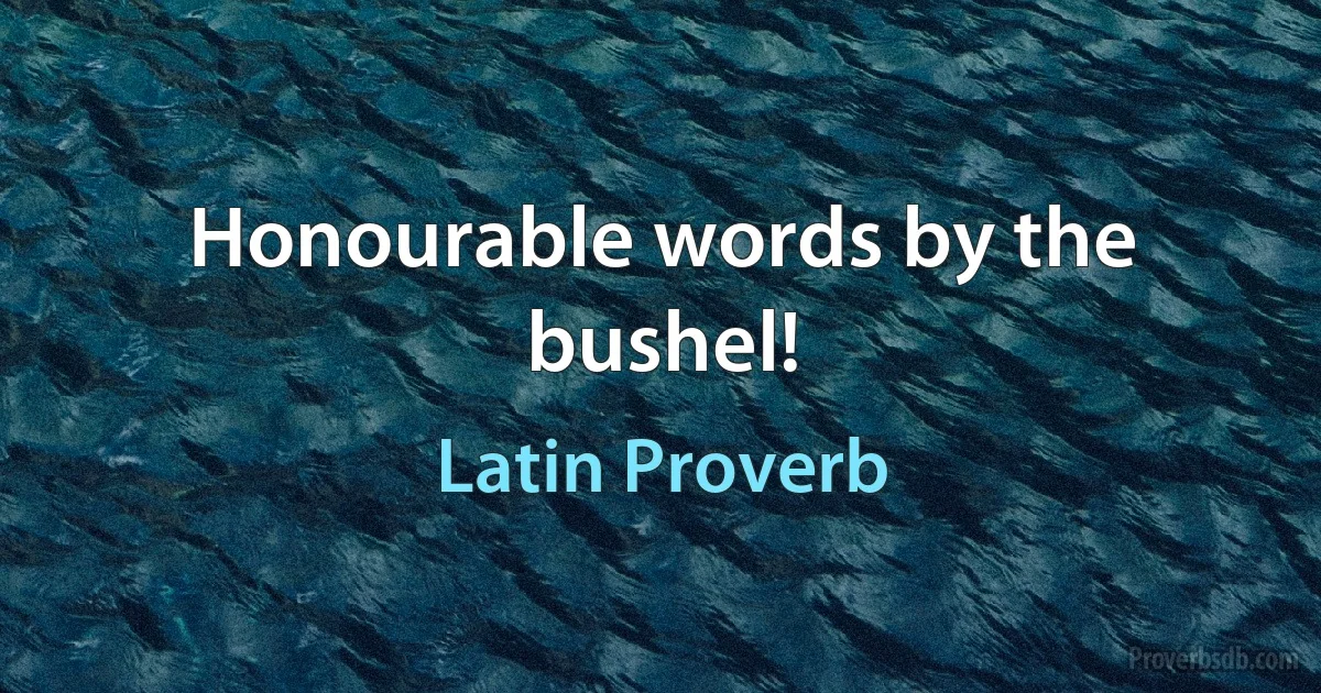 Honourable words by the bushel! (Latin Proverb)