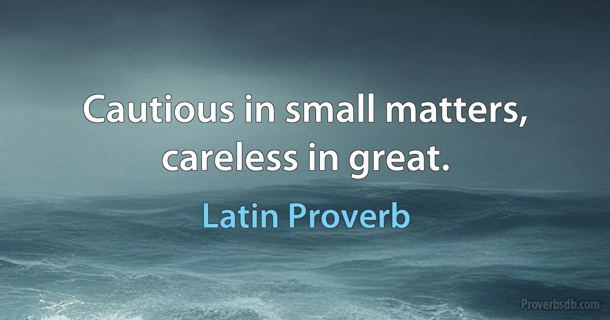 Cautious in small matters, careless in great. (Latin Proverb)