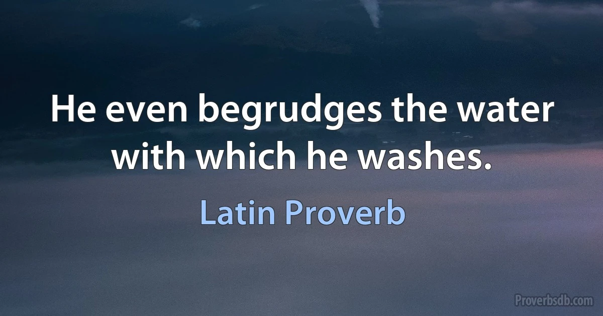 He even begrudges the water with which he washes. (Latin Proverb)