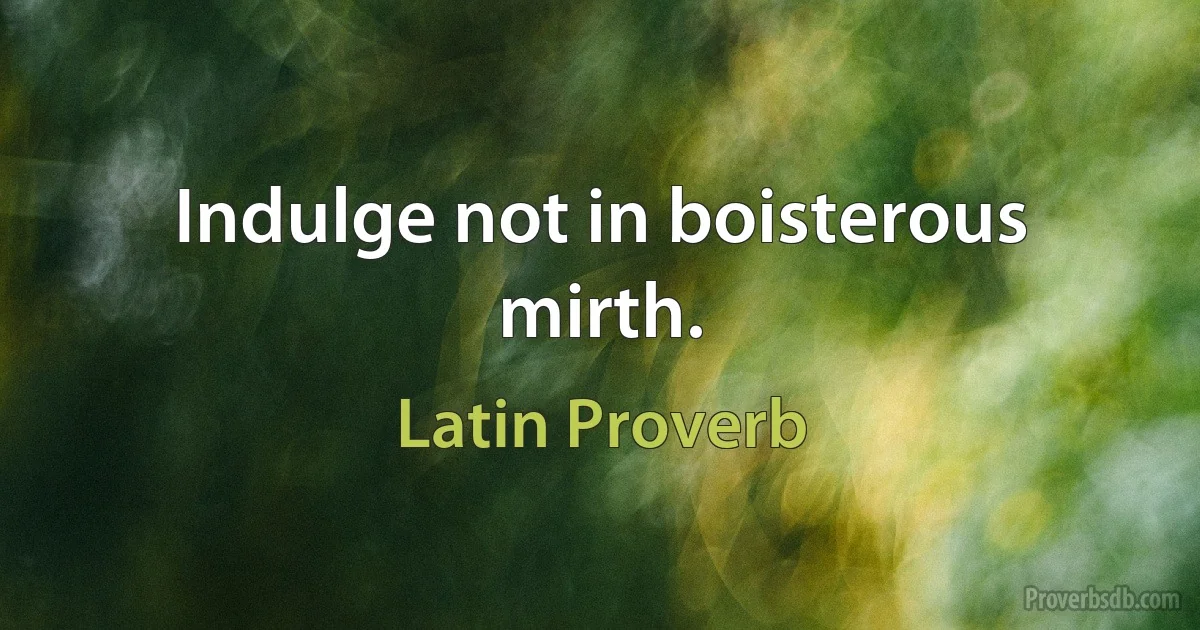 Indulge not in boisterous mirth. (Latin Proverb)