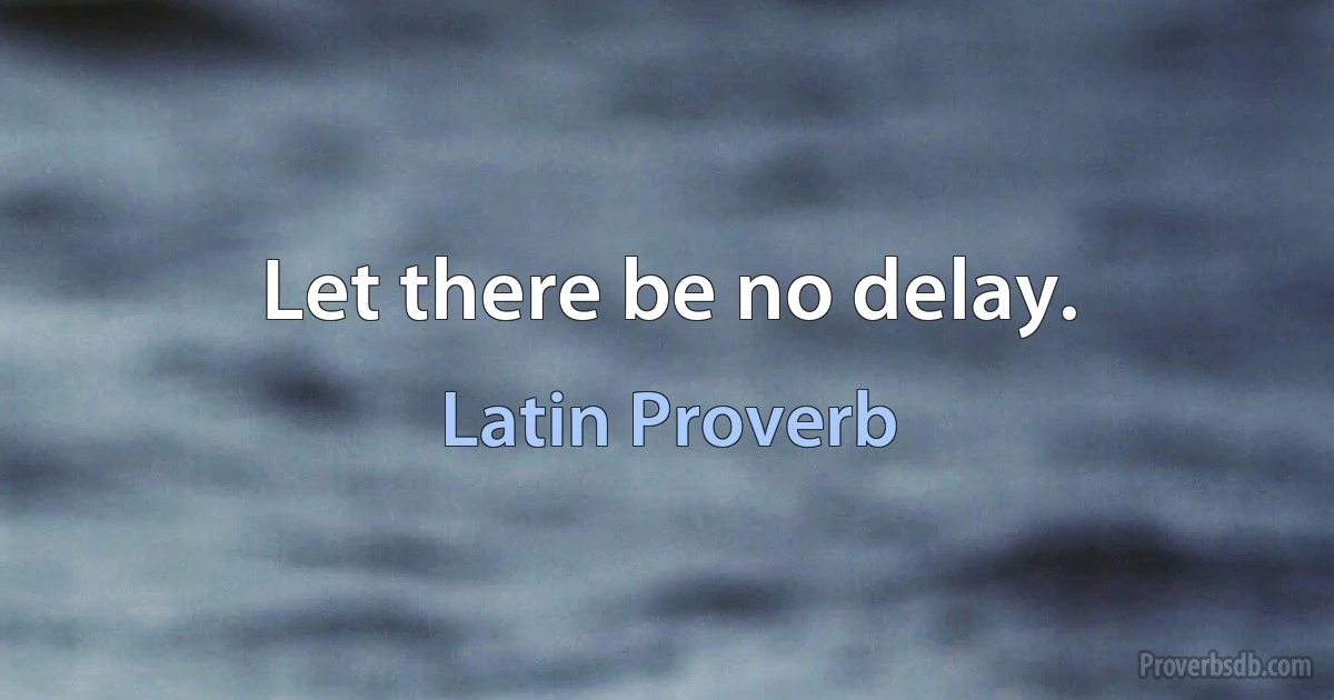 Let there be no delay. (Latin Proverb)