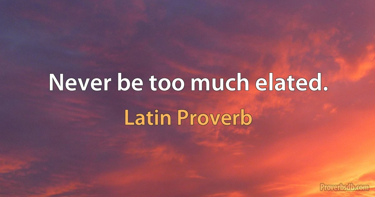 Never be too much elated. (Latin Proverb)