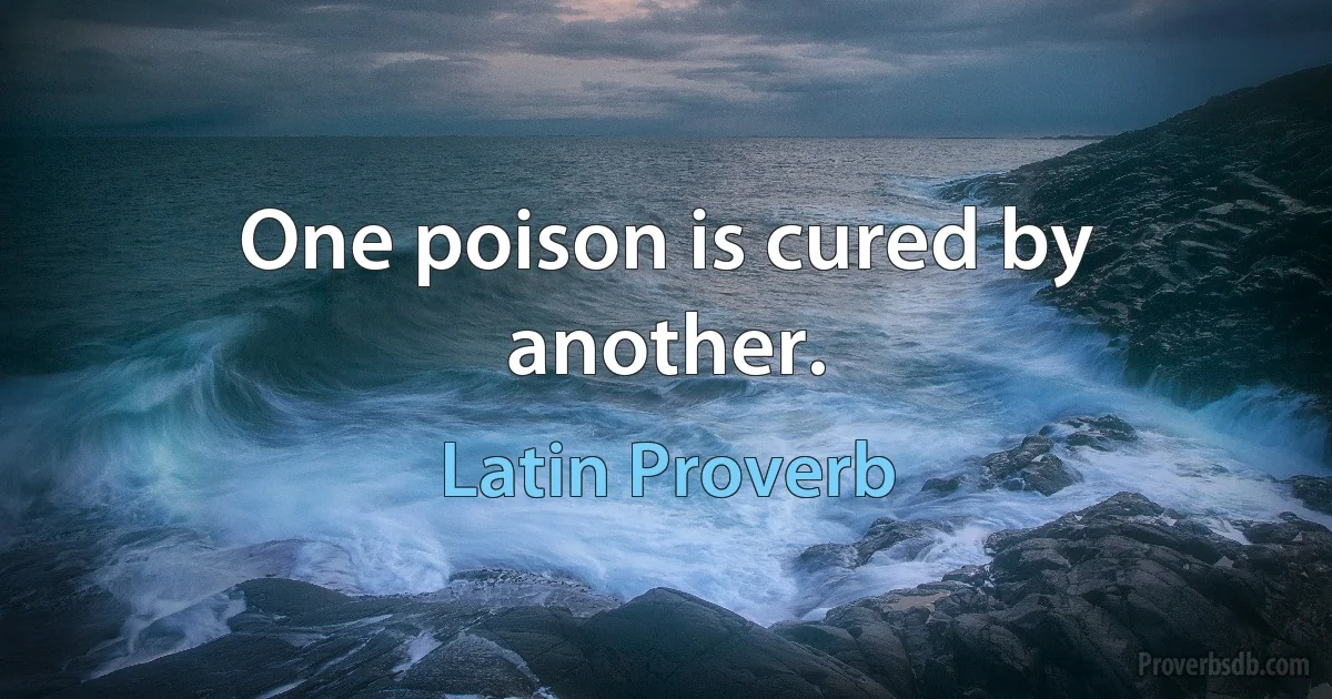 One poison is cured by another. (Latin Proverb)