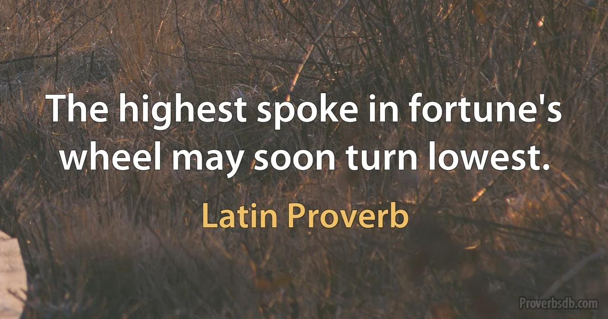 The highest spoke in fortune's wheel may soon turn lowest. (Latin Proverb)