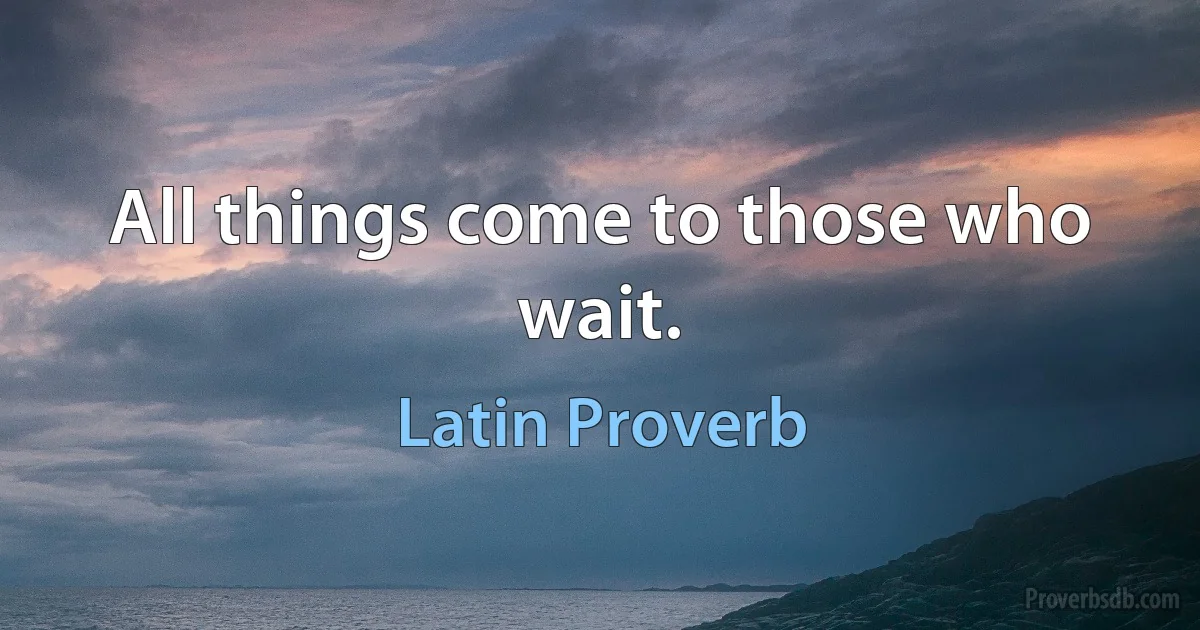 All things come to those who wait. (Latin Proverb)