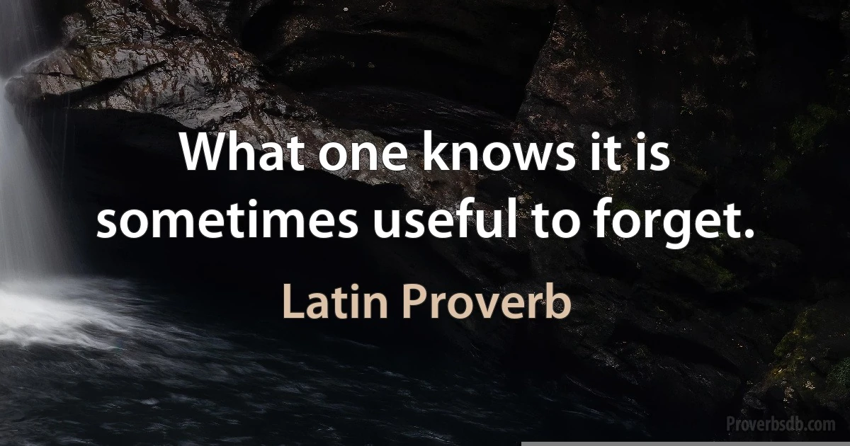 What one knows it is sometimes useful to forget. (Latin Proverb)