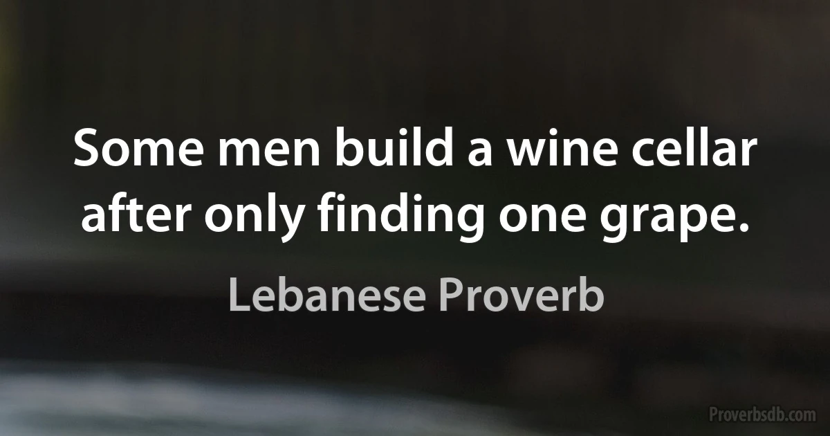 Some men build a wine cellar after only finding one grape. (Lebanese Proverb)