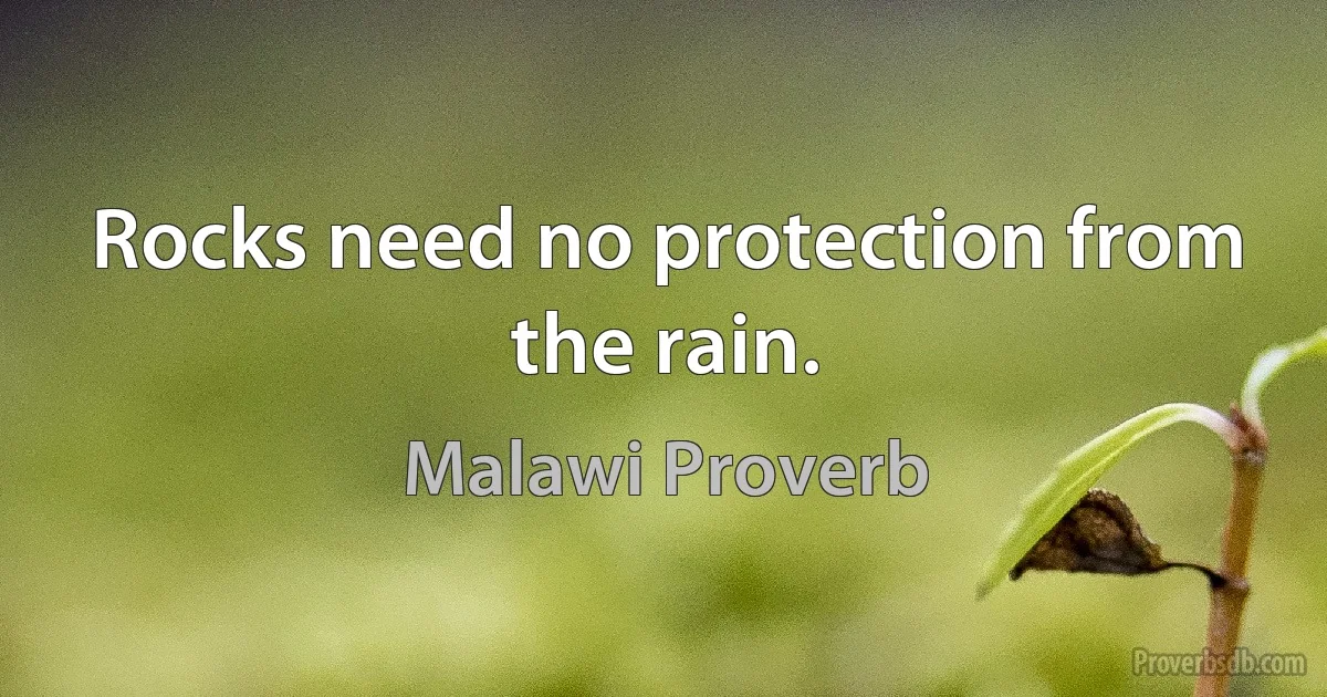 Rocks need no protection from the rain. (Malawi Proverb)