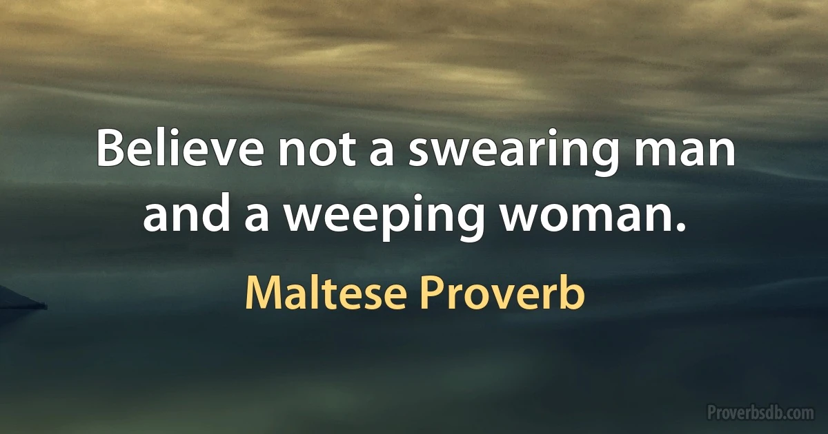 Believe not a swearing man and a weeping woman. (Maltese Proverb)