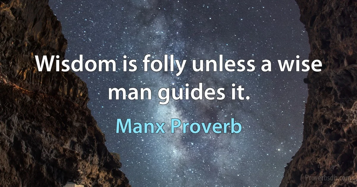 Wisdom is folly unless a wise man guides it. (Manx Proverb)