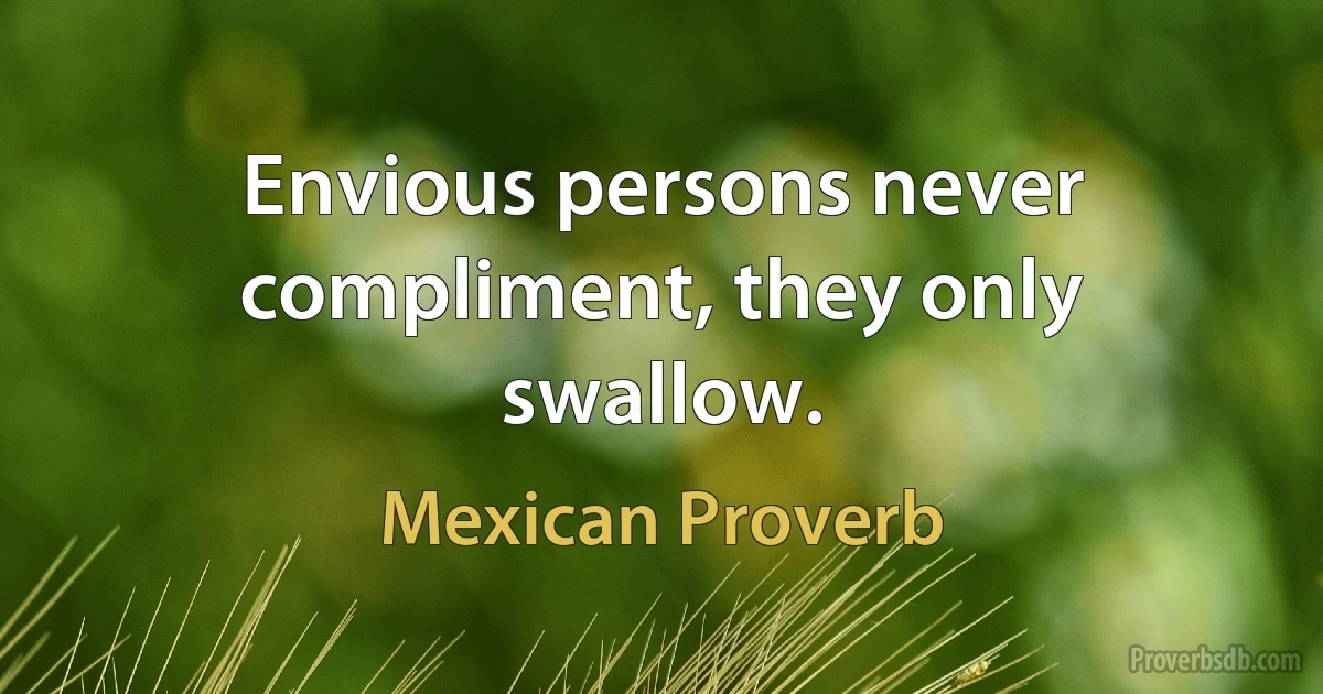 Envious persons never compliment, they only swallow. (Mexican Proverb)