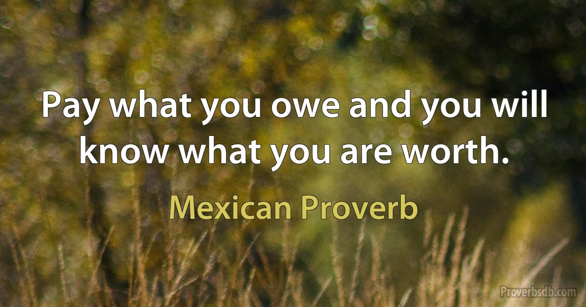 Pay what you owe and you will know what you are worth. (Mexican Proverb)