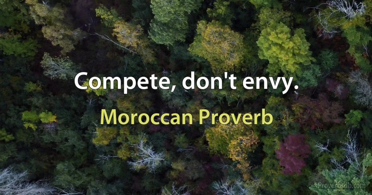 Compete, don't envy. (Moroccan Proverb)