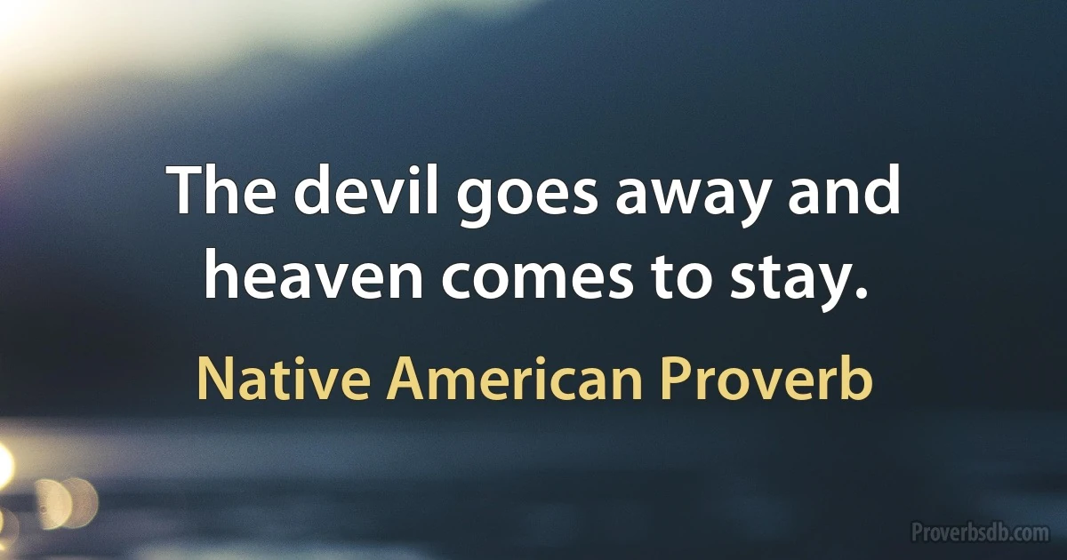 The devil goes away and heaven comes to stay. (Native American Proverb)