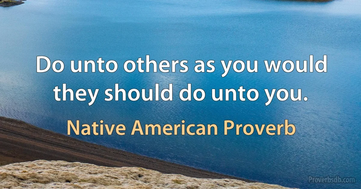 Do unto others as you would they should do unto you. (Native American Proverb)