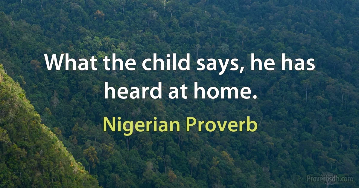 What the child says, he has heard at home. (Nigerian Proverb)