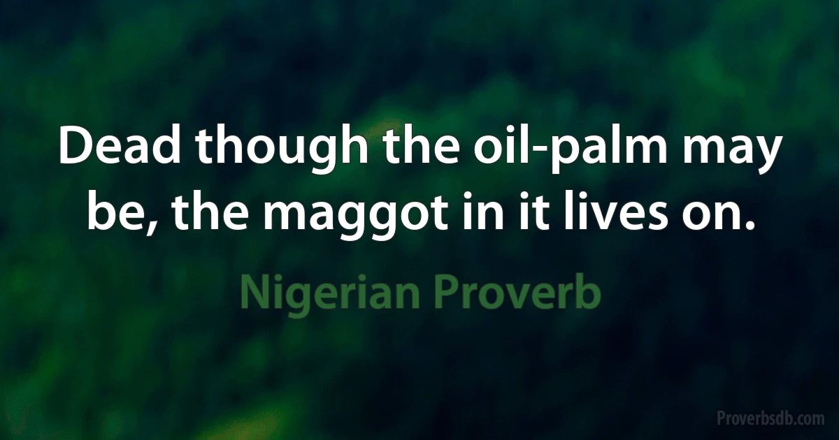 Dead though the oil-palm may be, the maggot in it lives on. (Nigerian Proverb)