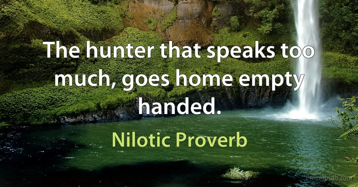 The hunter that speaks too much, goes home empty handed. (Nilotic Proverb)