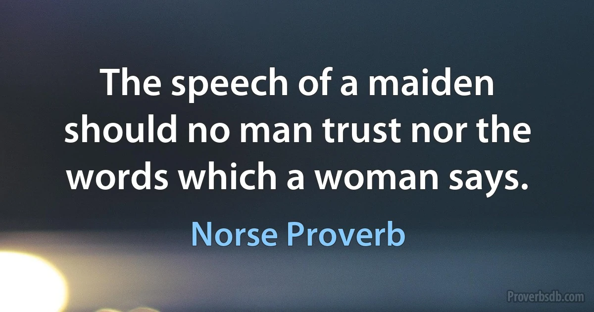 The speech of a maiden should no man trust nor the words which a woman says. (Norse Proverb)