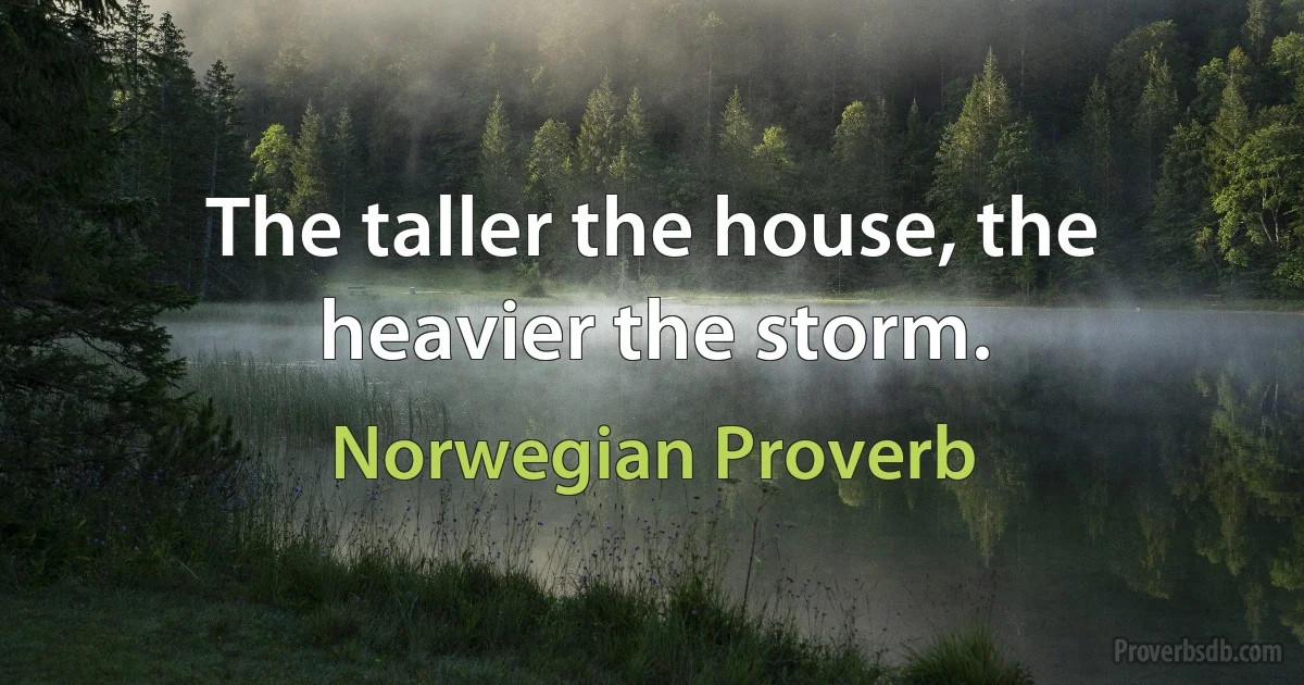 The taller the house, the heavier the storm. (Norwegian Proverb)