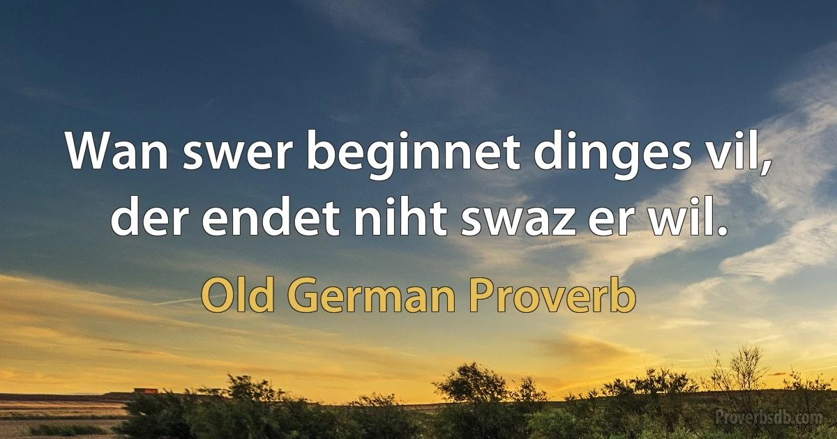 Wan swer beginnet dinges vil, der endet niht swaz er wil. (Old German Proverb)