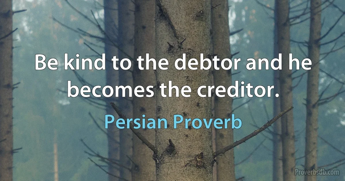 Be kind to the debtor and he becomes the creditor. (Persian Proverb)