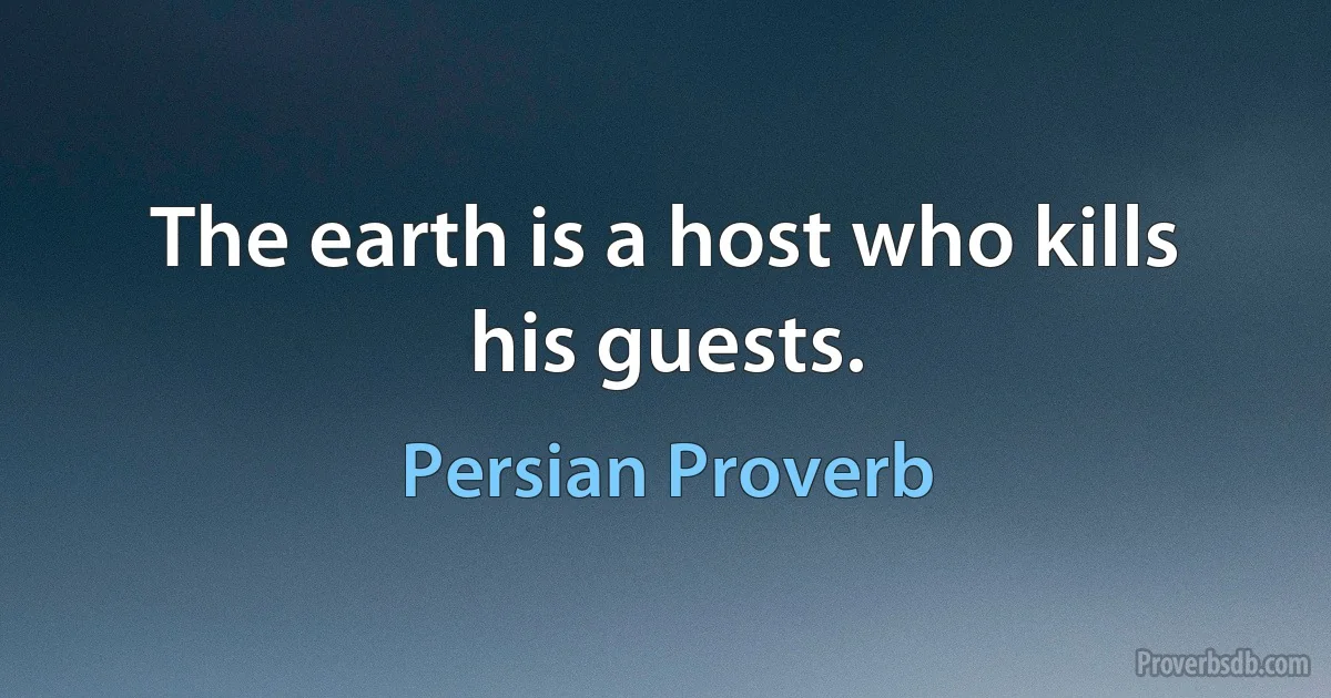 The earth is a host who kills his guests. (Persian Proverb)