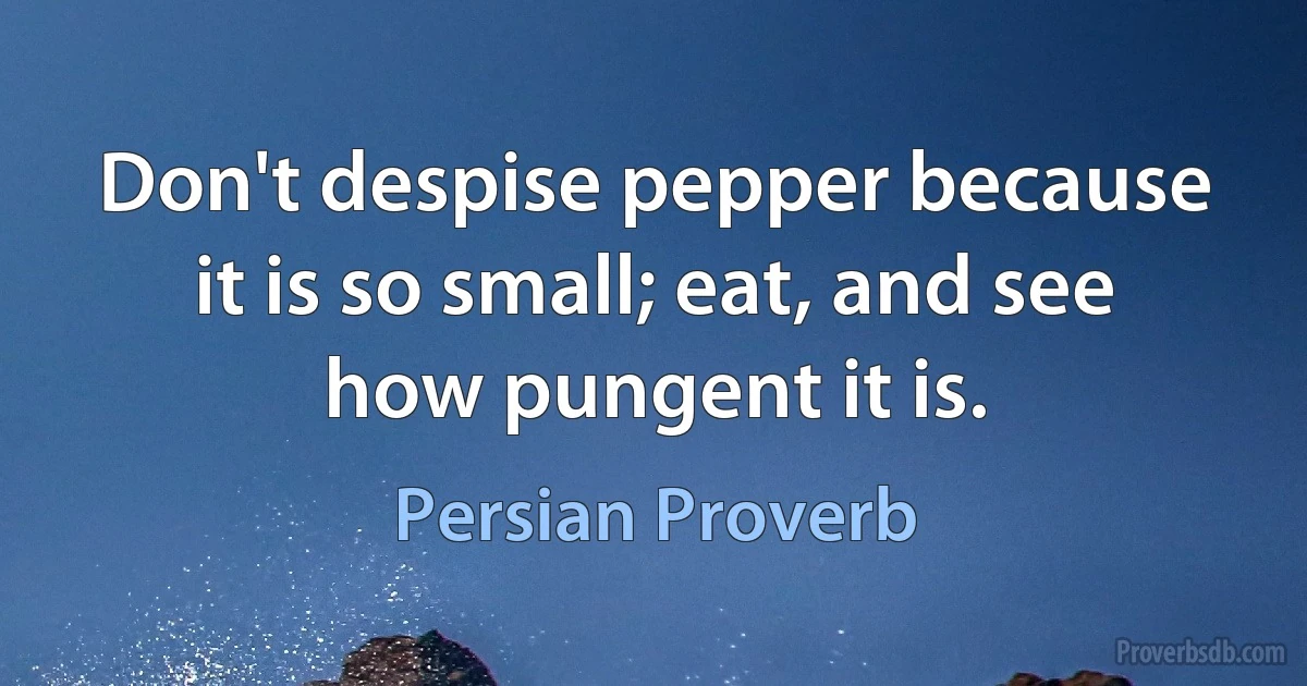 Don't despise pepper because it is so small; eat, and see how pungent it is. (Persian Proverb)