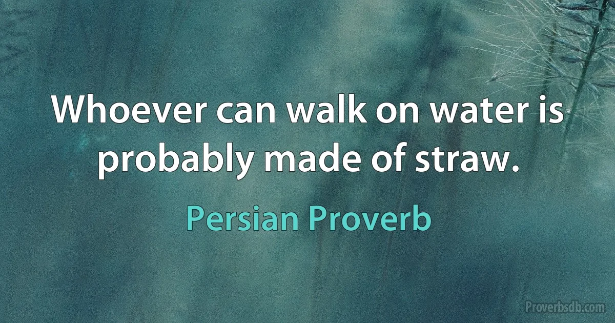 Whoever can walk on water is probably made of straw. (Persian Proverb)