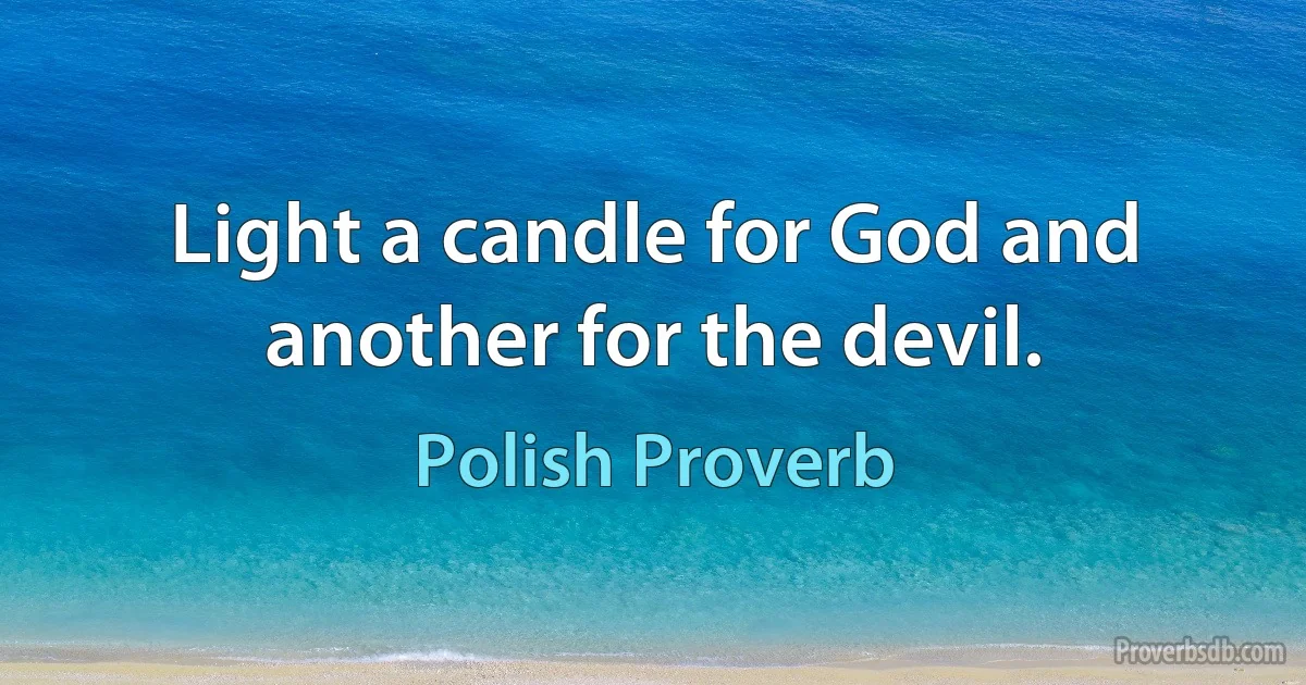 Light a candle for God and another for the devil. (Polish Proverb)