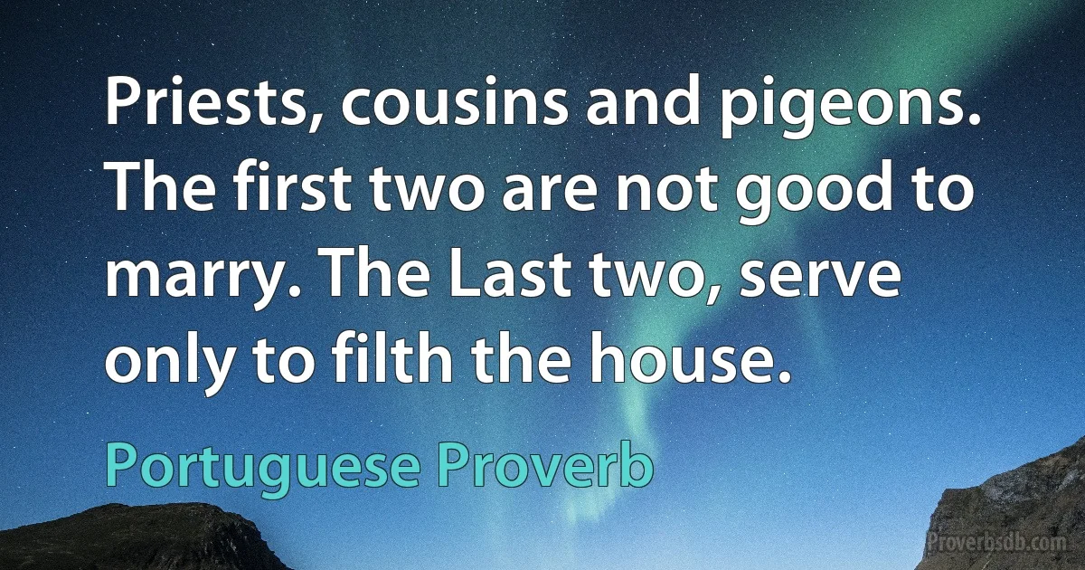 Priests, cousins and pigeons. The first two are not good to marry. The Last two, serve only to filth the house. (Portuguese Proverb)