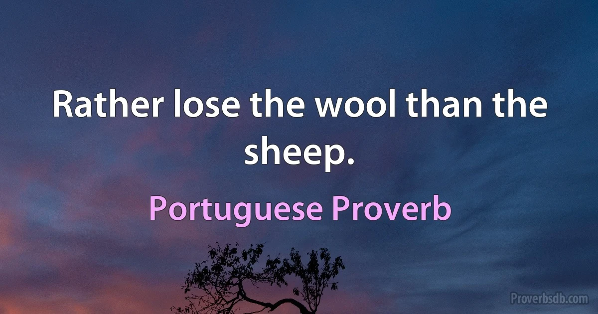 Rather lose the wool than the sheep. (Portuguese Proverb)