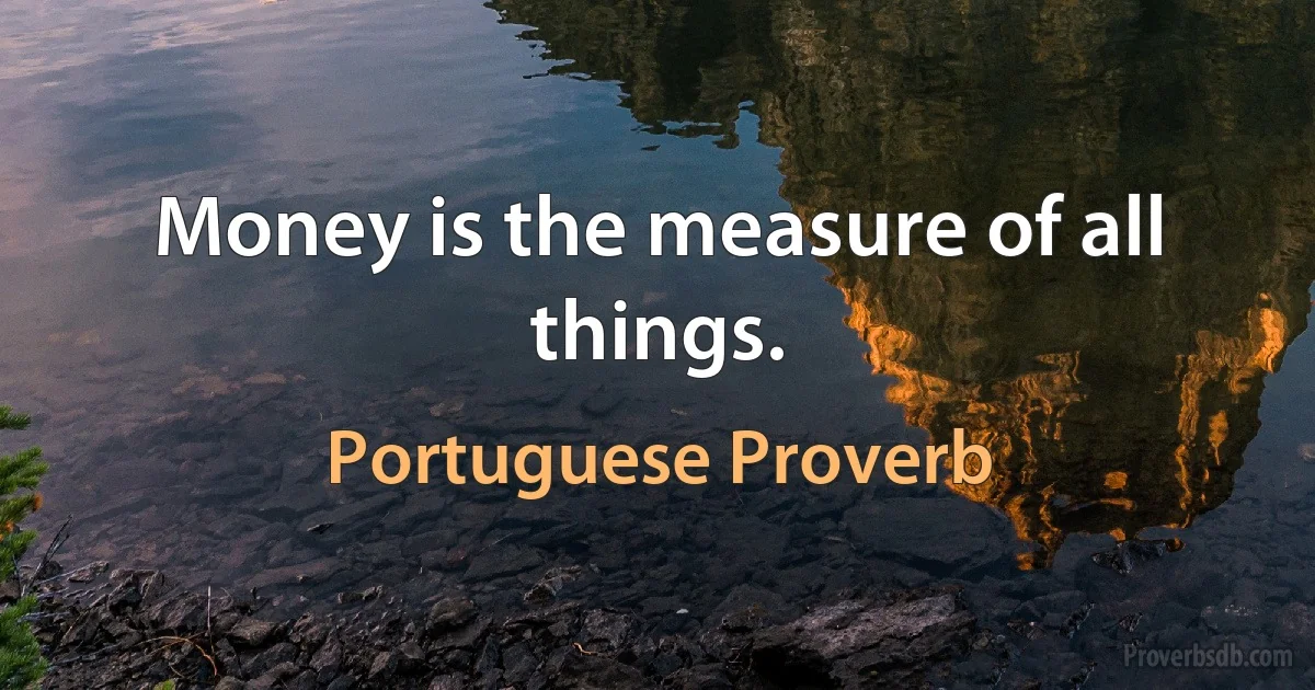 Money is the measure of all things. (Portuguese Proverb)