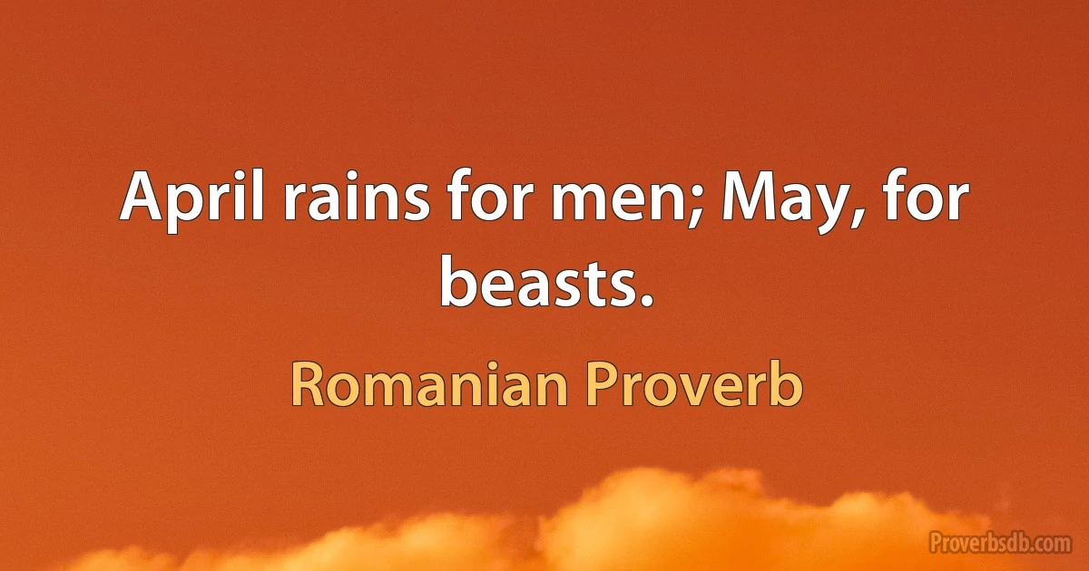 April rains for men; May, for beasts. (Romanian Proverb)