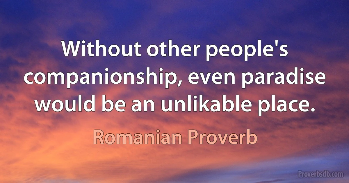 Without other people's companionship, even paradise would be an unlikable place. (Romanian Proverb)