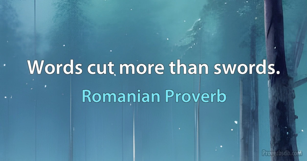 Words cut more than swords. (Romanian Proverb)