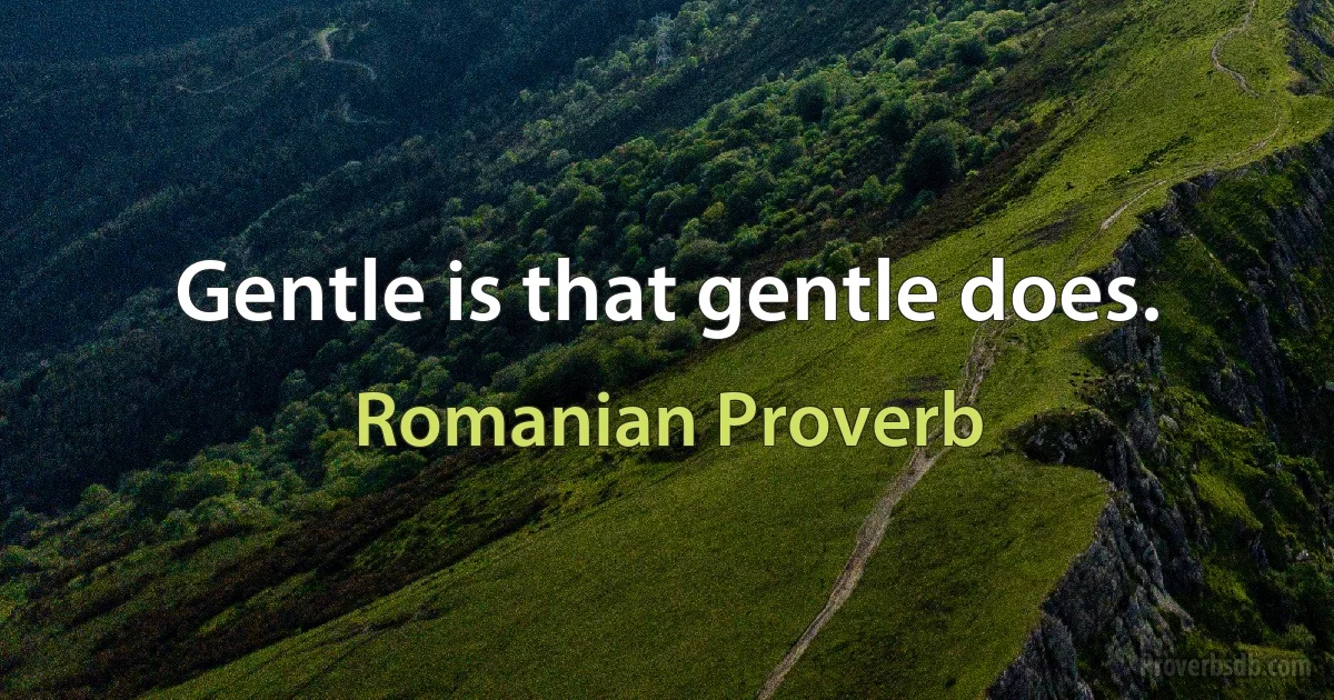 Gentle is that gentle does. (Romanian Proverb)