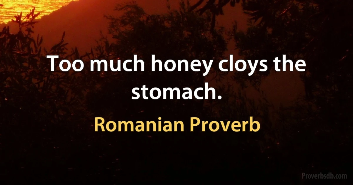 Too much honey cloys the stomach. (Romanian Proverb)